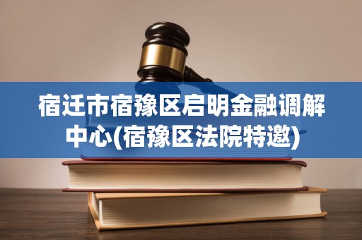 宿遷市宿豫區啟明金融調解中心 您身邊專業的法律咨詢與金融糾紛解決平臺